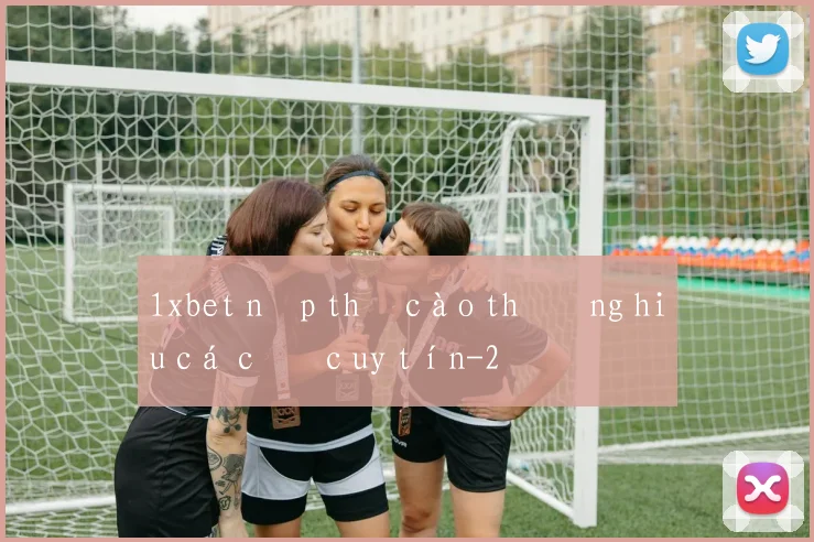 1xbet nạp thẻ cào thương hiệu cá cược uy tín