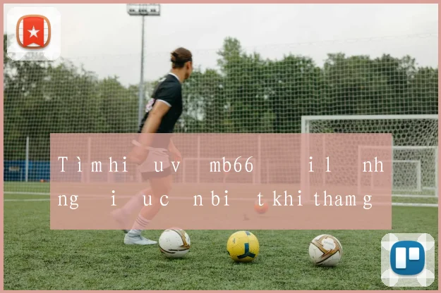 Tìm hiểu về mb66 đại lý những điều cần biết khi tham gia