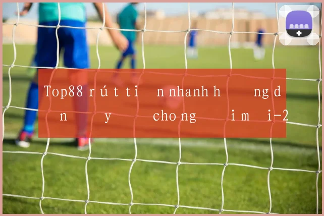 Top88 rút tiền nhanh hướng dẫn đầy đủ cho người mới