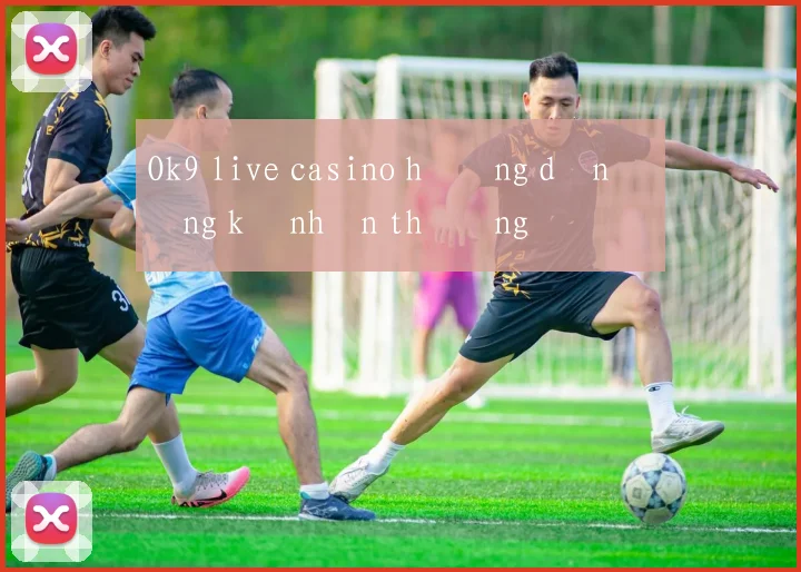 Ok9 live casino hướng dẫn đăng ký nhận thưởng