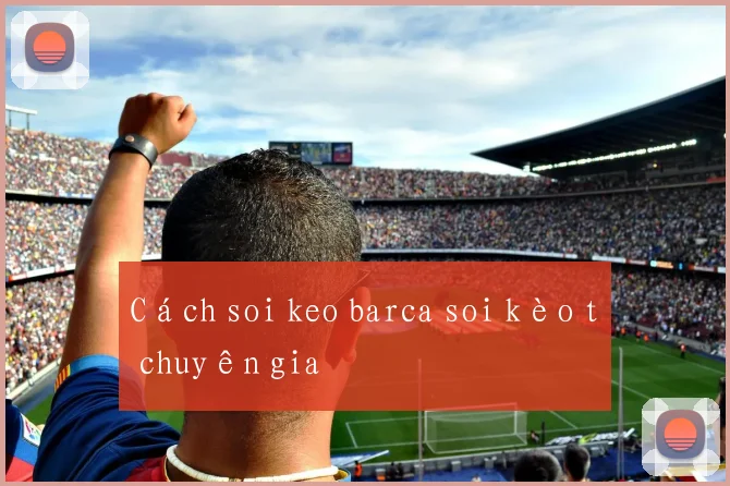 Cách soi keo barca soi kèo từ chuyên gia